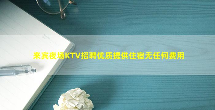 来宾夜场KTV招聘优质提供住宿无任何费用